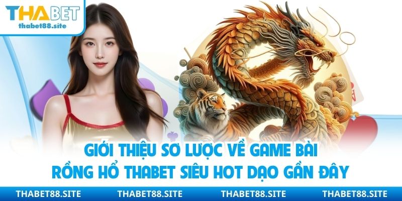 Giới thiệu sơ lược về game bài rồng hổ Thabet siêu hot dạo gần đây