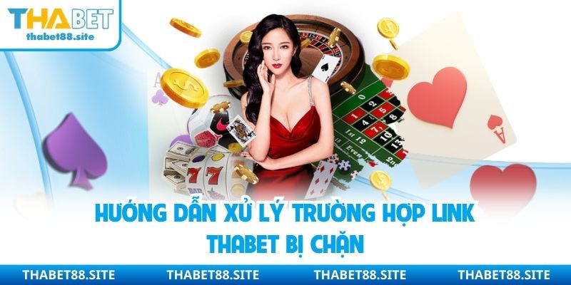 Hướng dẫn xử lý trường hợp link Thabet bị chặn